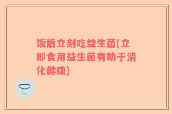 饭后立刻吃益生菌(立即食用益生菌有助于消化健康)