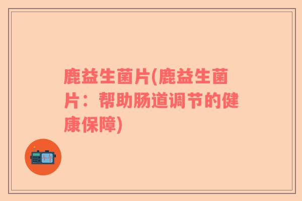 鹿益生菌片(鹿益生菌片：帮助肠道调节的健康保障)
