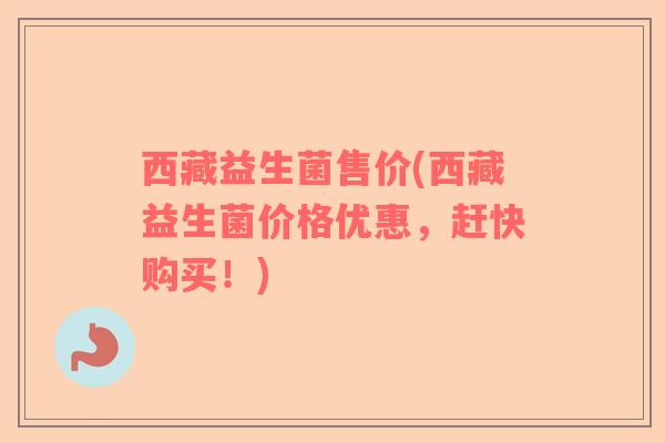 西藏益生菌售价(西藏益生菌价格优惠，赶快购买！)