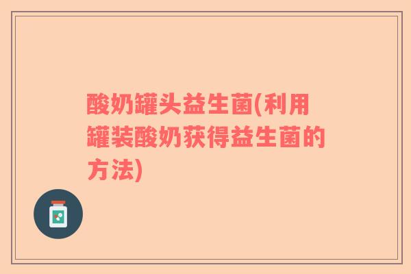 酸奶罐头益生菌(利用罐装酸奶获得益生菌的方法)