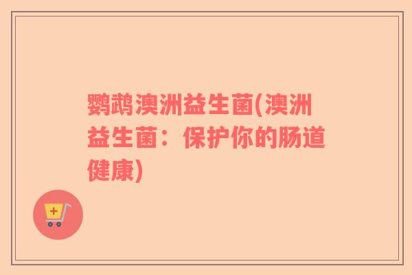 鹦鹉澳洲益生菌(澳洲益生菌：保护你的肠道健康)
