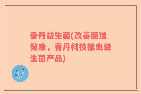 香丹益生菌(改善肠道健康，香丹科技推出益生菌产品)
