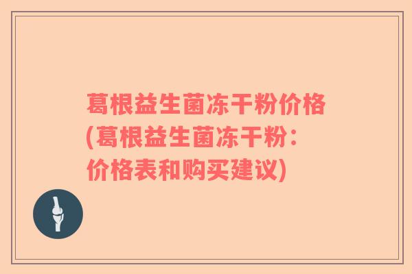 葛根益生菌冻干粉价格(葛根益生菌冻干粉：价格表和购买建议)