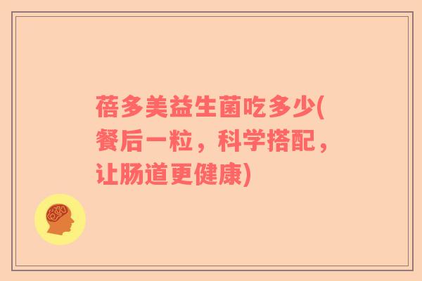 蓓多美益生菌吃多少(餐后一粒，科学搭配，让肠道更健康)