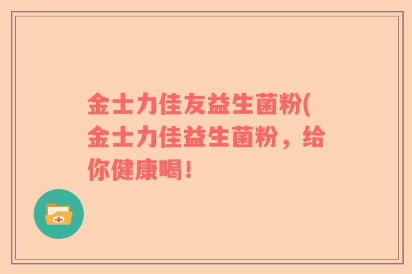 金士力佳友益生菌粉(金士力佳益生菌粉，给你健康喝！