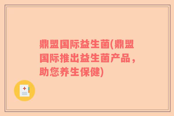 鼎盟国际益生菌(鼎盟国际推出益生菌产品，助您养生保健)