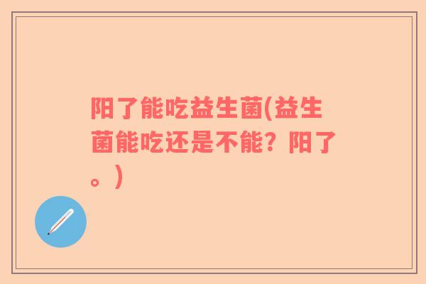 阳了能吃益生菌(益生菌能吃还是不能？阳了。)