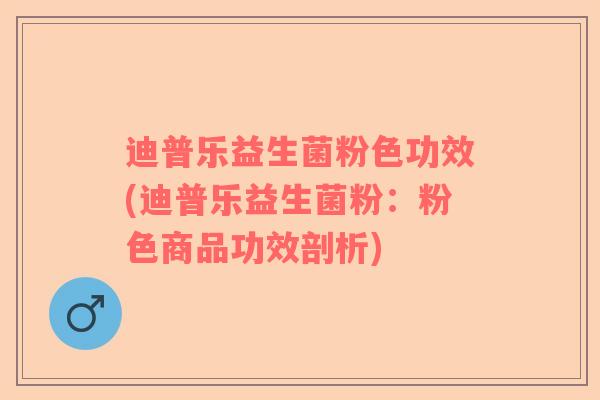 迪普乐益生菌粉色功效(迪普乐益生菌粉：粉色商品功效剖析)
