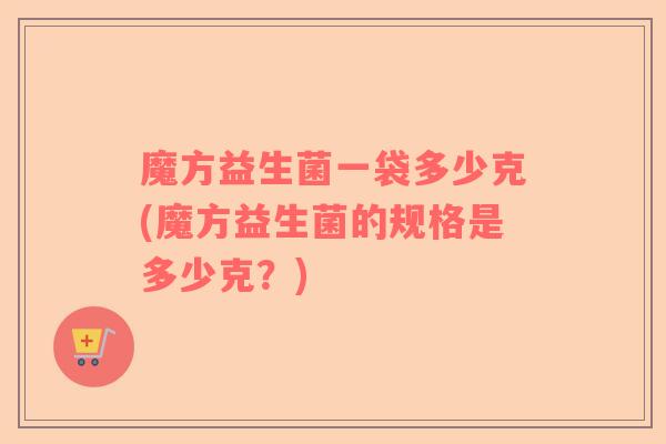魔方益生菌一袋多少克(魔方益生菌的规格是多少克？)