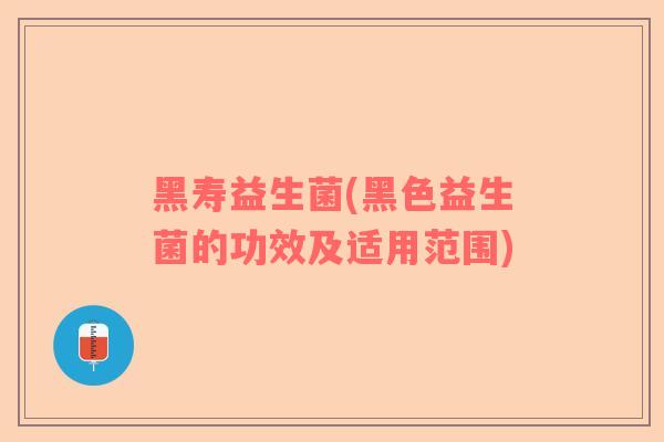黑寿益生菌(黑色益生菌的功效及适用范围) 黑寿益生菌(黑色益生菌的功效及适用范围)