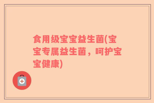食用级宝宝益生菌(宝宝专属益生菌,呵护宝宝健康) 食用级宝宝益生菌(宝宝专属益生菌,呵护宝宝健康)