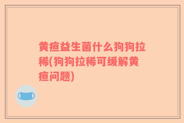 黄疸益生菌什么狗狗拉稀(狗狗拉稀可缓解黄疸问题) 黄疸益生菌什么狗狗拉稀(狗狗拉稀可缓解黄疸问题)