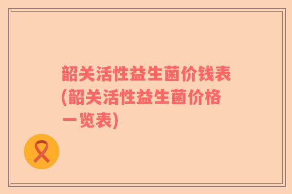 韶关活性益生菌价钱表(韶关活性益生菌价格一览表)