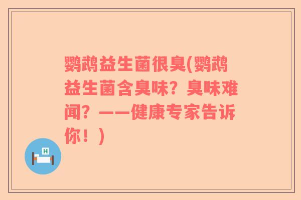 鹦鹉益生菌很臭(鹦鹉益生菌含臭味？臭味难闻？——健康专家告诉你！)