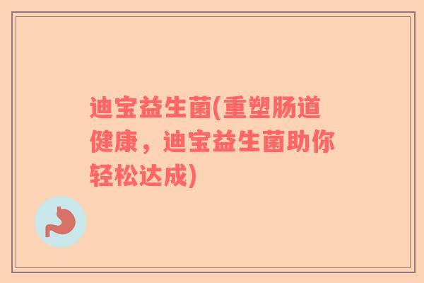 迪宝益生菌(重塑肠道健康，迪宝益生菌助你轻松达成)