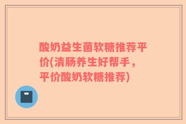 酸奶益生菌软糖推荐平价(清肠养生好帮手，平价酸奶软糖推荐)