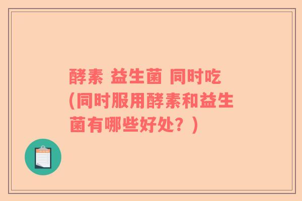 酵素 益生菌 同时吃(同时服用酵素和益生菌有哪些好处？)