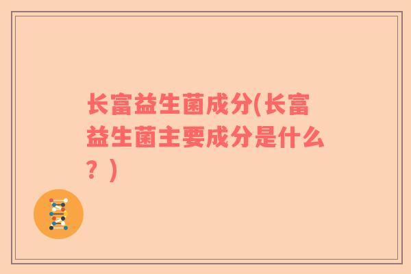 长富益生菌成分(长富益生菌主要成分是什么？)