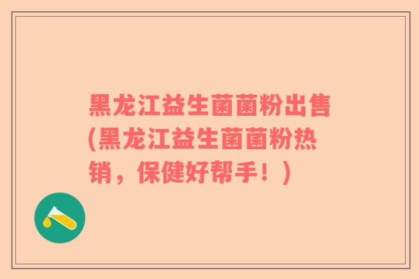 黑龙江益生菌菌粉出售(黑龙江益生菌菌粉热销，保健好帮手！)