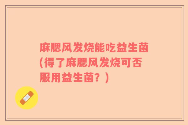 麻腮风发烧能吃益生菌(得了麻腮风发烧可否服用益生菌？)