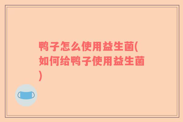 鸭子怎么使用益生菌(如何给鸭子使用益生菌) 鸭子怎么使用益生菌(如何给鸭子使用益生菌)