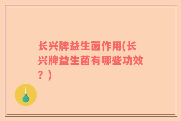 长兴牌益生菌作用(长兴牌益生菌有哪些功效？)
