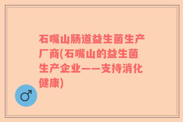 石嘴山肠道益生菌生产厂商(石嘴山的益生菌生产企业——支持消化健康) 石嘴山肠道益生菌生产厂商(石嘴山的益生菌生产企业——支持消化健康)