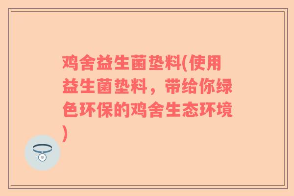 鸡舍益生菌垫料(使用益生菌垫料,带给你绿色环保的鸡舍生态环境) 鸡舍益生菌垫料(使用益生菌垫料,带给你绿色环保的鸡舍生态环境)