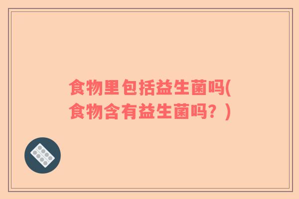 食物里包括益生菌吗(食物含有益生菌吗?) 食物里包括益生菌吗(食物含有益生菌吗?)