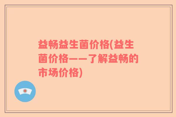 益畅益生菌价格(益生菌价格——了解益畅的市场价格)