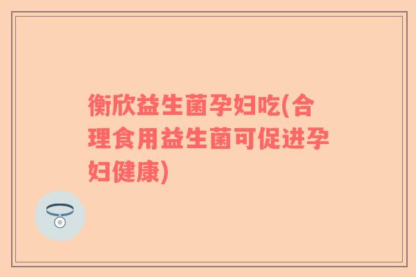 衡欣益生菌孕妇吃(合理食用益生菌可促进孕妇健康)