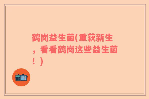 鹤岗益生菌(重获新生，看看鹤岗这些益生菌！)