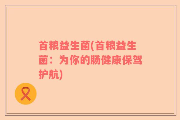 首粮益生菌(首粮益生菌：为你的肠健康保驾护航)