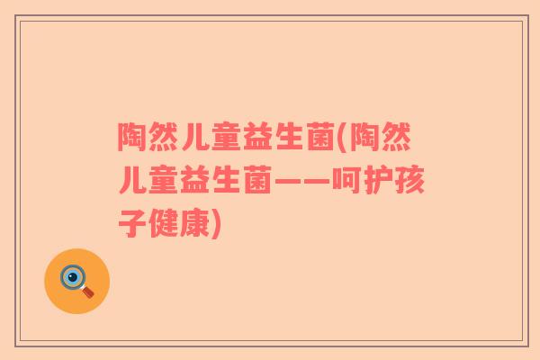 陶然儿童益生菌(陶然儿童益生菌——呵护孩子健康)