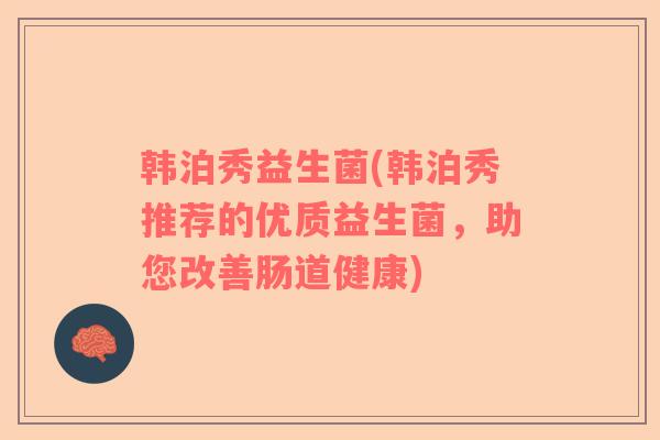 韩泊秀益生菌(韩泊秀推荐的优质益生菌，助您改善肠道健康)