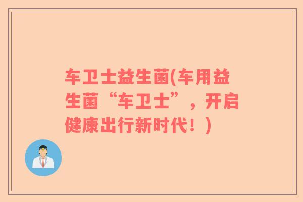 车卫士益生菌(车用益生菌“车卫士”，开启健康出行新时代！)