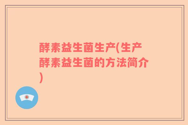 酵素益生菌生产(生产酵素益生菌的方法简介)