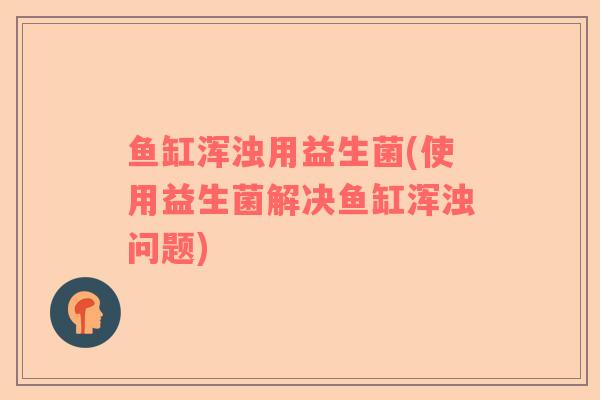 鱼缸浑浊用益生菌(使用益生菌解决鱼缸浑浊问题)