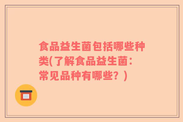 食品益生菌包括哪些种类(了解食品益生菌：常见品种有哪些？)