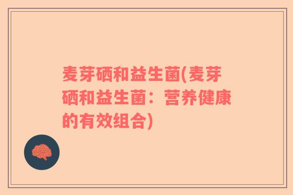 麦芽硒和益生菌(麦芽硒和益生菌：营养健康的有效组合)