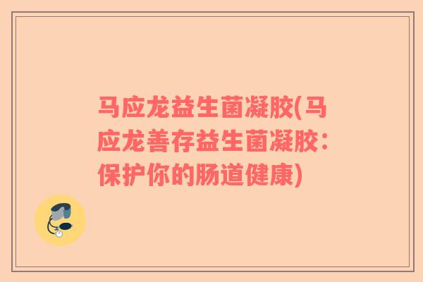 马应龙益生菌凝胶(马应龙善存益生菌凝胶：保护你的肠道健康)