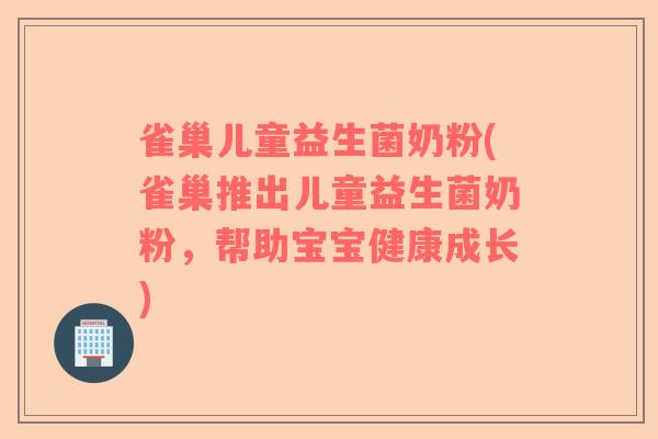 雀巢儿童益生菌奶粉(雀巢推出儿童益生菌奶粉，帮助宝宝健康成长)