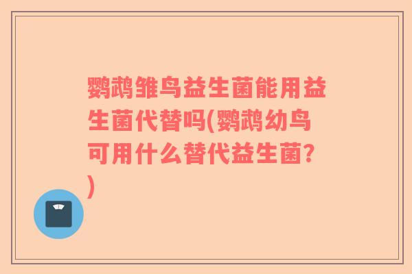 鹦鹉雏鸟益生菌能用益生菌代替吗(鹦鹉幼鸟可用什么替代益生菌?) 鹦鹉雏鸟益生菌能用益生菌代替吗(鹦鹉幼鸟可用什么替代益生菌?)
