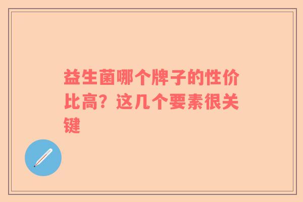 益生菌哪个牌子的性价比高？这几个要素很关键
