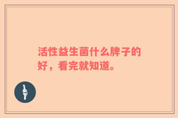 活性益生菌什么牌子的好，看完就知道。