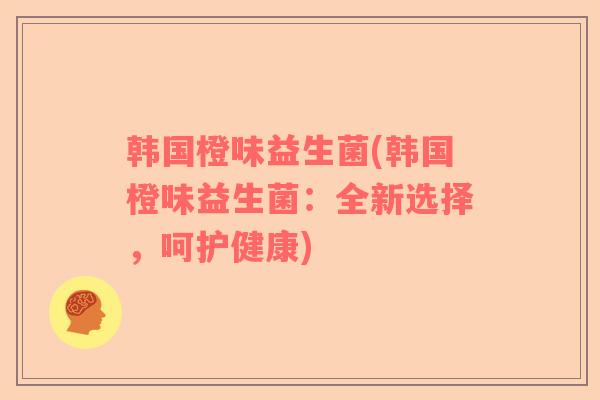 韩国橙味益生菌(韩国橙味益生菌：全新选择，呵护健康)
