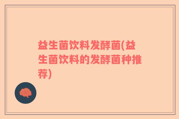益生菌饮料发酵菌(益生菌饮料的发酵菌种推荐)