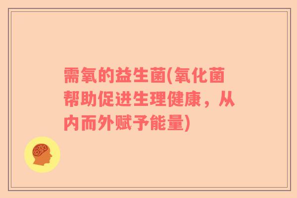 需氧的益生菌(氧化菌帮助促进生理健康，从内而外赋予能量)
