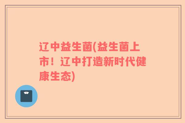 辽中益生菌(益生菌上市!辽中打造新时代健康生态) 辽中益生菌(益生菌上市!辽中打造新时代健康生态)