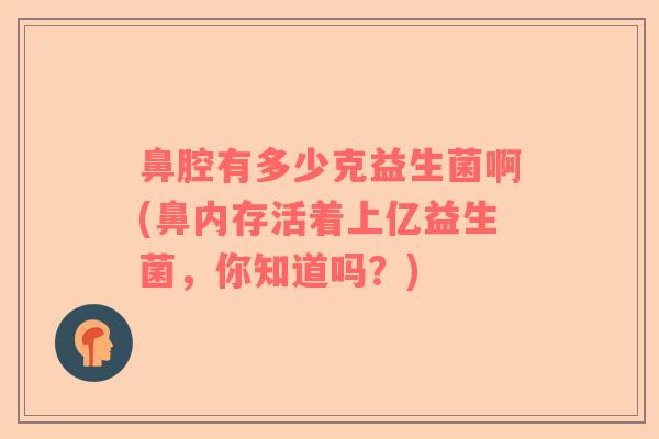 鼻腔有多少克益生菌啊(鼻内存活着上亿益生菌，你知道吗？)